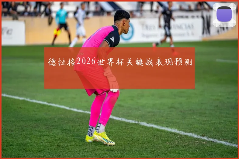 德拉格2026世界杯关键战表现预测