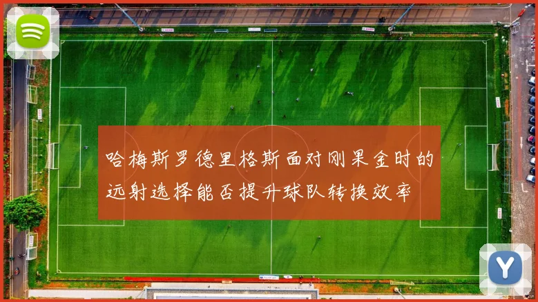 哈梅斯罗德里格斯面对刚果金时的远射选择能否提升球队转换效率