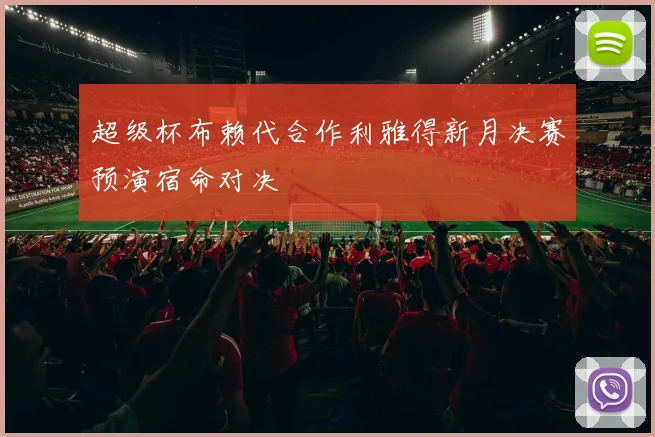 超级杯布赖代合作利雅得新月决赛预演宿命对决