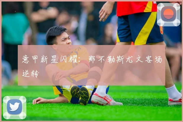 意甲新星闪耀：那不勒斯尤文客场逆转
