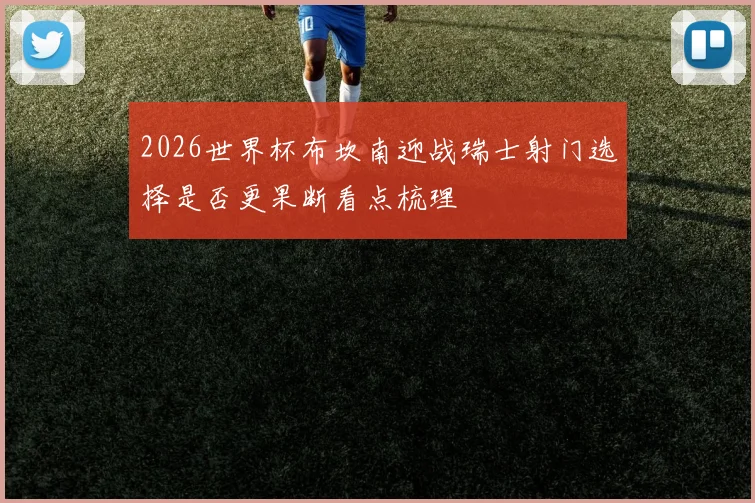 2026世界杯布坎南迎战瑞士射门选择是否更果断看点梳理