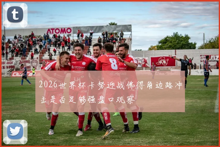 2026世界杯卡努迎战佛得角边路冲击是否足够强盘口观察