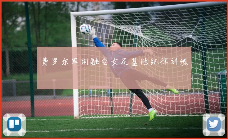 费罗尔军训融合女足基地纪律训练