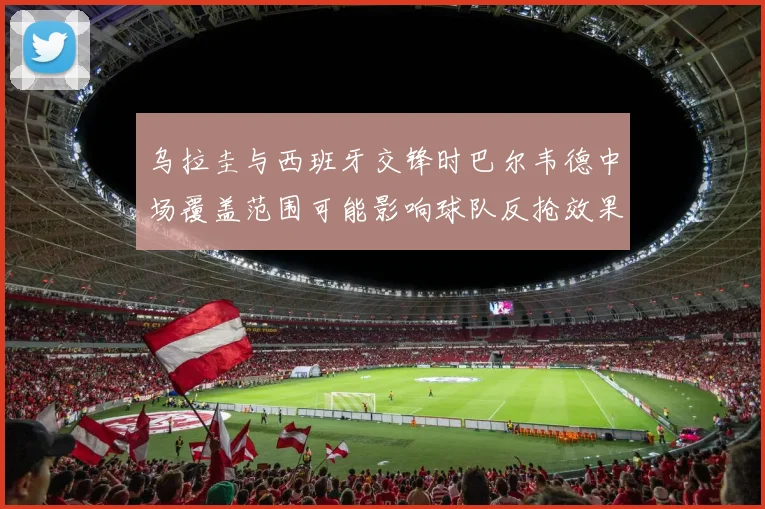 乌拉圭与西班牙交锋时巴尔韦德中场覆盖范围可能影响球队反抢效果