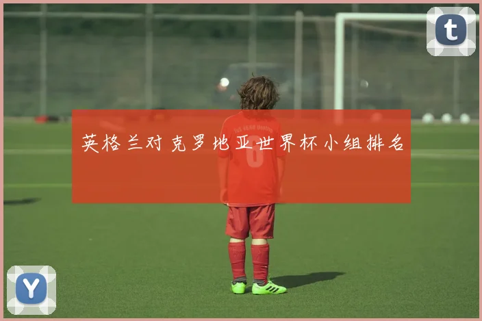 英格兰对克罗地亚世界杯小组排名