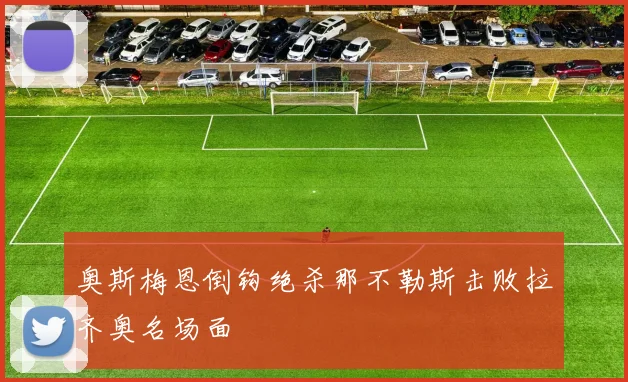 奥斯梅恩倒钩绝杀那不勒斯击败拉齐奥名场面