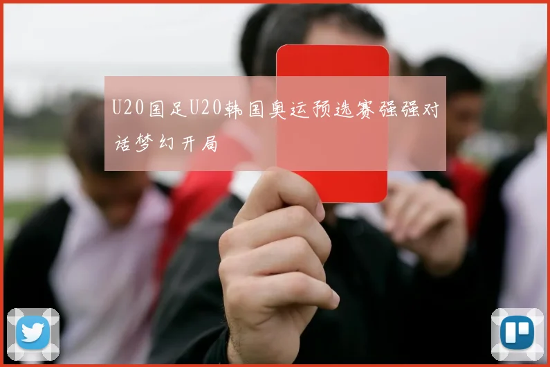 U20国足U20韩国奥运预选赛强强对话梦幻开局