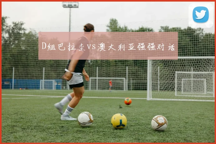D组巴拉圭vs澳大利亚强强对话