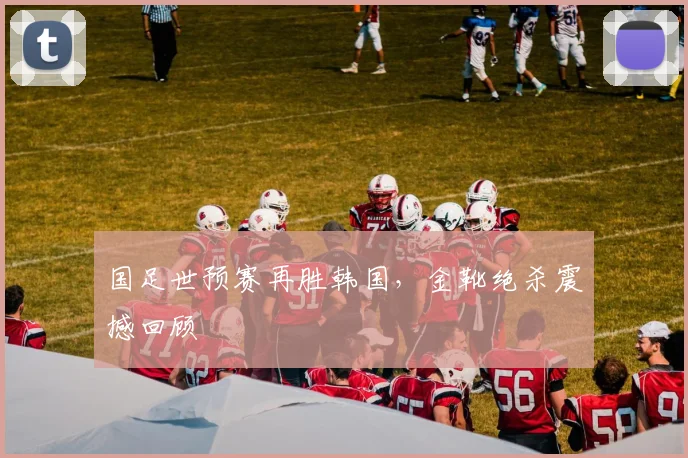国足世预赛再胜韩国，金靴绝杀震撼回顾