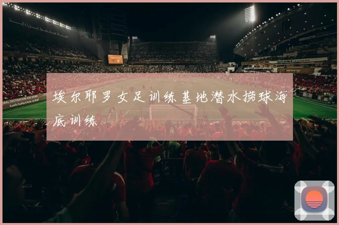 埃尔耶罗女足训练基地潜水捞球海底训练