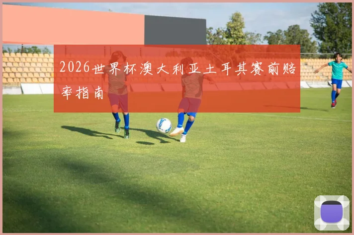 2026世界杯澳大利亚土耳其赛前赔率指南