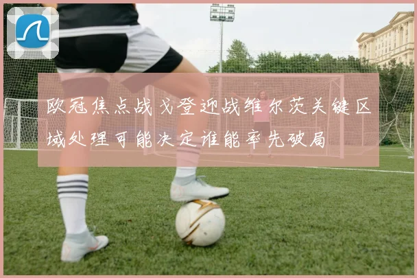 欧冠焦点战戈登迎战维尔茨关键区域处理可能决定谁能率先破局