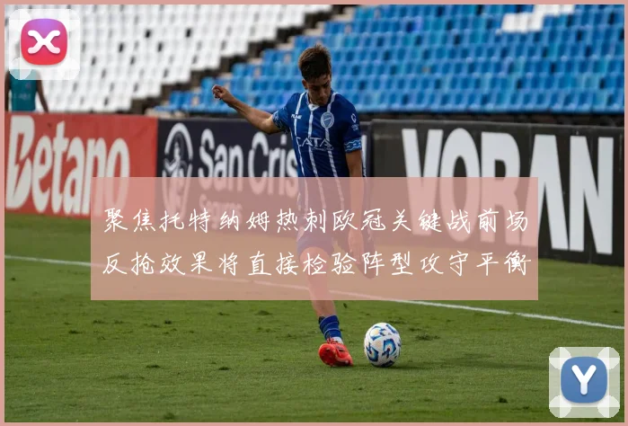 聚焦托特纳姆热刺欧冠关键战前场反抢效果将直接检验阵型攻守平衡