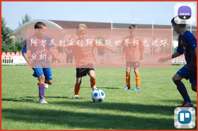 阿尔及利亚对阿根廷世界杯总进球分析