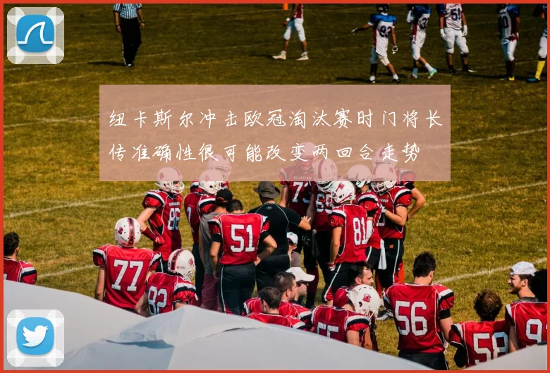 纽卡斯尔冲击欧冠淘汰赛时门将长传准确性很可能改变两回合走势