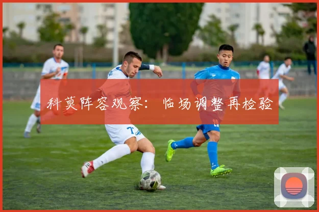 科莫阵容观察：临场调整再检验