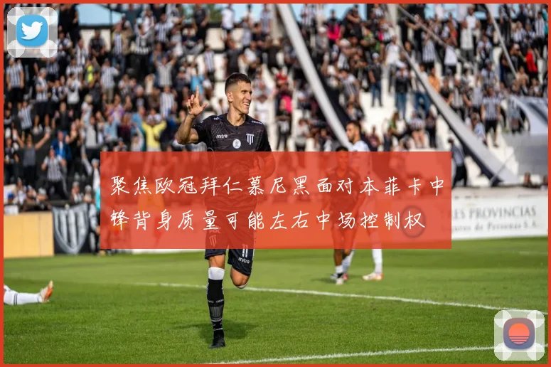 聚焦欧冠拜仁慕尼黑面对本菲卡中锋背身质量可能左右中场控制权