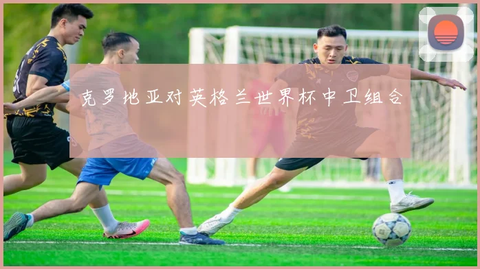 克罗地亚对英格兰世界杯中卫组合