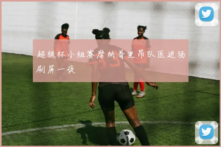 超级杯小组赛摩纳哥里昂队医进场刷屏一夜