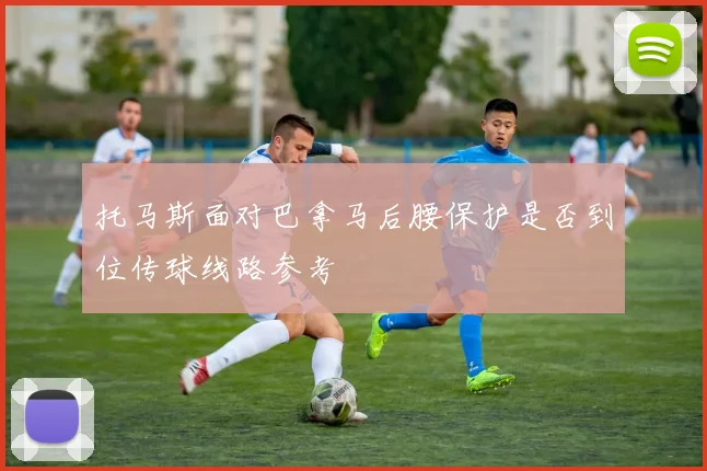 托马斯面对巴拿马后腰保护是否到位传球线路参考