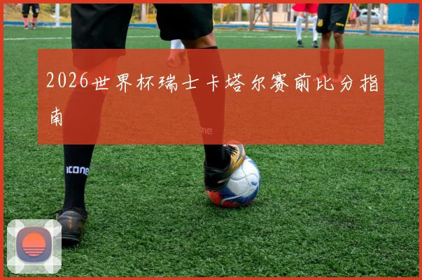 2026世界杯瑞士卡塔尔赛前比分指南