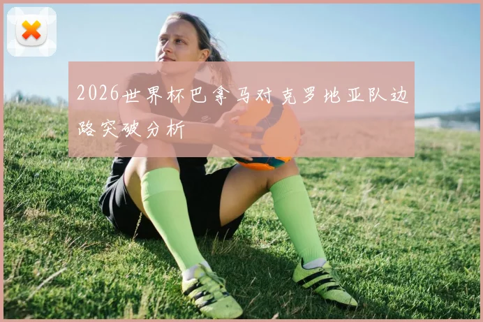 2026世界杯巴拿马对克罗地亚队边路突破分析