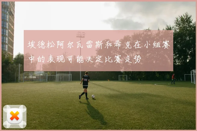 埃德松阿尔瓦雷斯和希克在小组赛中的表现可能决定比赛走势