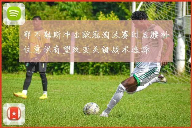 那不勒斯冲击欧冠淘汰赛时后腰补位意识有望改变关键战术选择