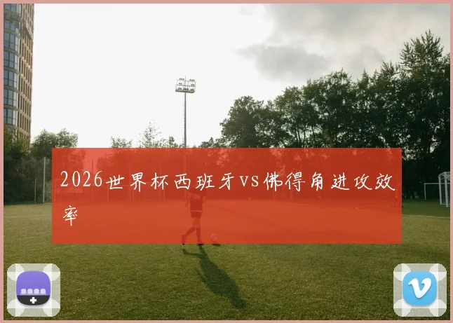 2026世界杯西班牙vs佛得角进攻效率