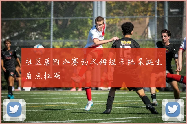 社区盾附加赛西汉姆纽卡纪录诞生看点拉满